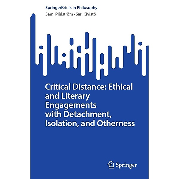 Critical Distance: Ethical and Literary Engagements with Detachment, Isolation, and Otherness / SpringerBriefs in Philosophy, Sami Pihlström, Sari Kivistö
