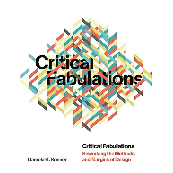Critical Fabulations / Design Thinking, Design Theory, Daniela K Rosner