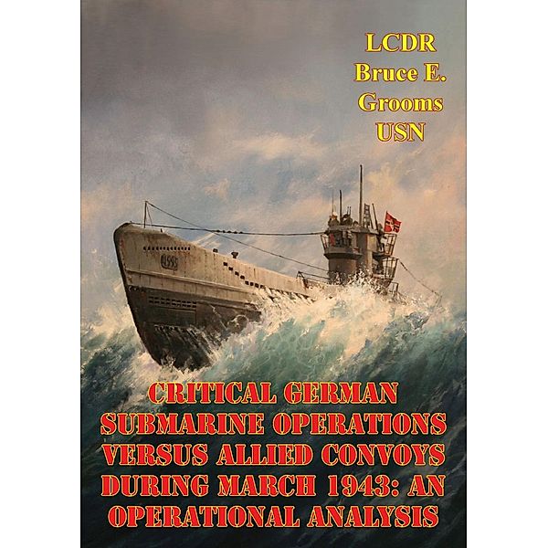 Critical German Submarine Operations Versus Allied Convoys During March 1943: An Operational Analysis, LCDR Bruce E. Grooms