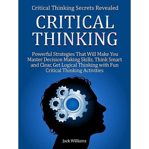 Critical Thinking: 8 Powerful Strategies That Will Help You Improve Decision Making Skills, Think Fast and Clear!, Jacky Williams