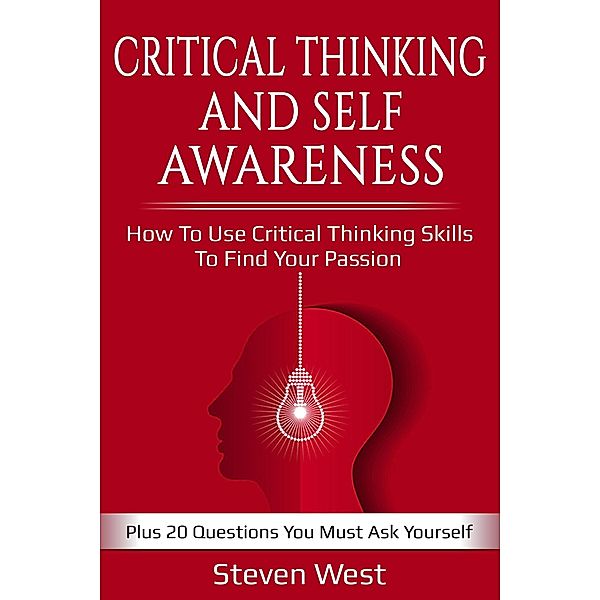 Critical Thinking and Self-Awareness: How to Use Critical Thinking Skills to Find Your Passion: Plus 20 Questions You Must Ask Yourself, Steven West