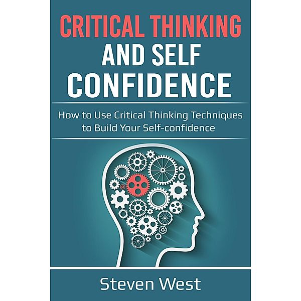 Critical Thinking and Self-Confidence: How to Use Critical Thinking Techniques to Build Your Self-confidence, Steven West