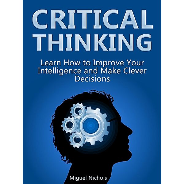 Critical Thinking: Learn How to Improve Your Intelligence and Make Clever Decisions, Miguel Nichols