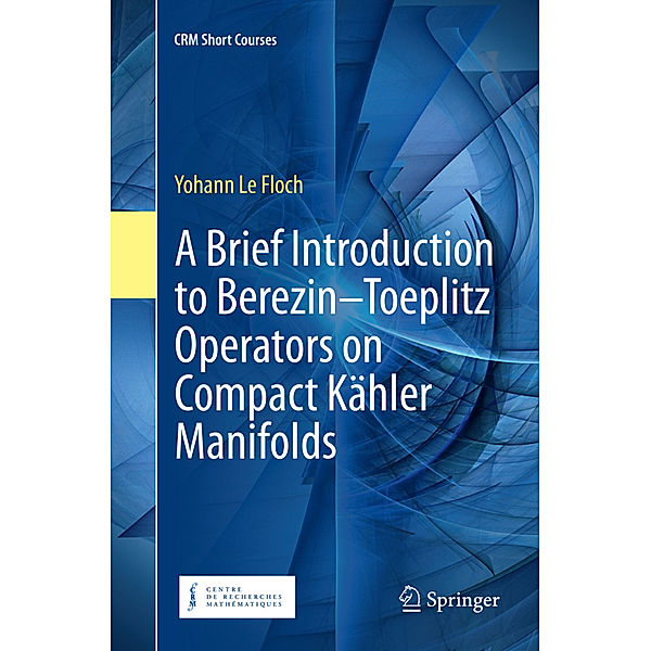 CRM Short Courses / A Brief Introduction to Berezin-Toeplitz Operators on Compact Kähler Manifolds, Yohann Le Floch