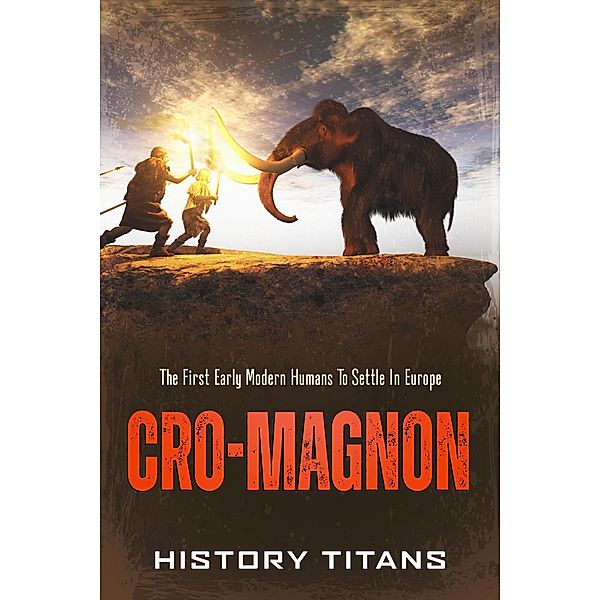 Cro-Magnon: The First Early Modern Humans to Settle in Europe, History Titans