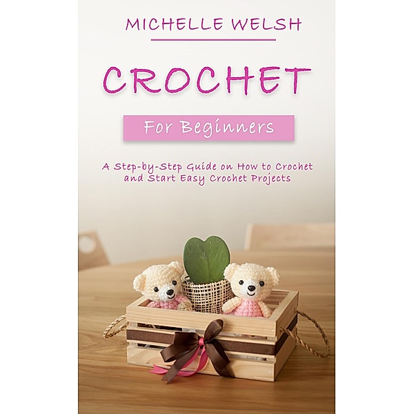 Crochet for Beginners: A Step-by-Step Guide on How to Crochet and Start Easy Crochet Projects, Michelle Welsh