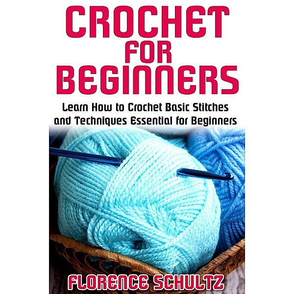 Crochet for Beginners. Learn How to Crochet Basic Stitches and Techniques Essential for Beginners, Florence Schultz