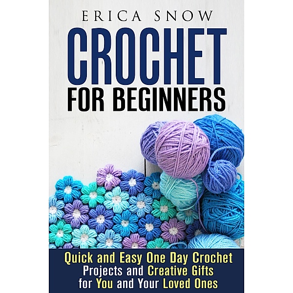 Crochet for Beginners: Quick and Easy One Day Crochet Projects and Creative Gift for You and Your Loved Ones (DIY Projects) / DIY Projects, Erica Snow