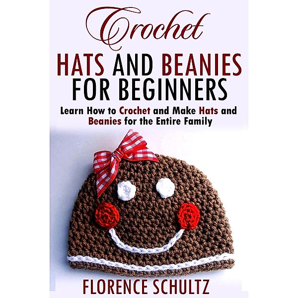 Crochet Hats and Beanies for Beginners. Learn How to Crochet and Make Hats and Beanies for the Entire Family, Florence Schultz