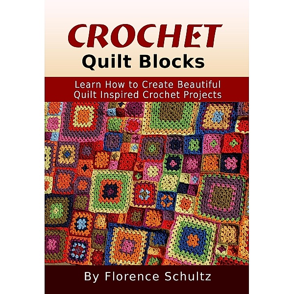 Crochet Quilt Blocks. Learn How to Create Beautiful Quilt Inspired Crochet Projects, Florence Schultz
