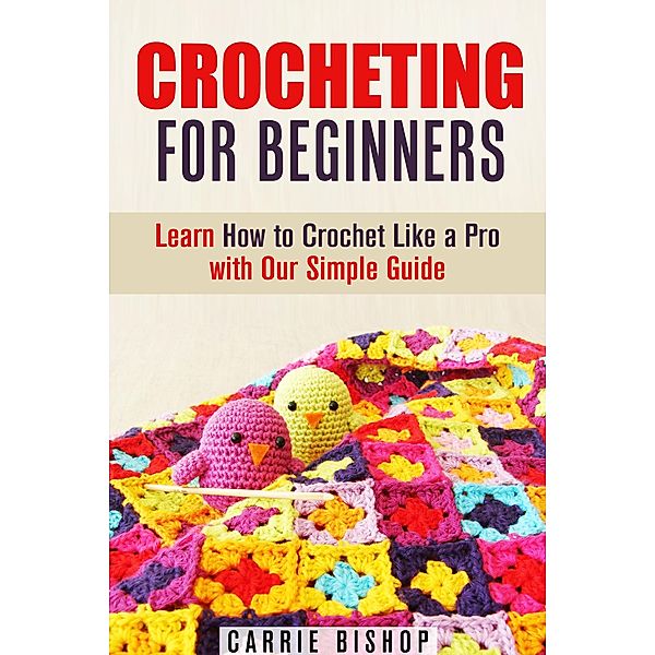 Crocheting for Beginners: Learn How to Crochet Like a Pro with Our Simple Guide (DIY Crochet Projects) / DIY Crochet Projects, Carrie Bishop