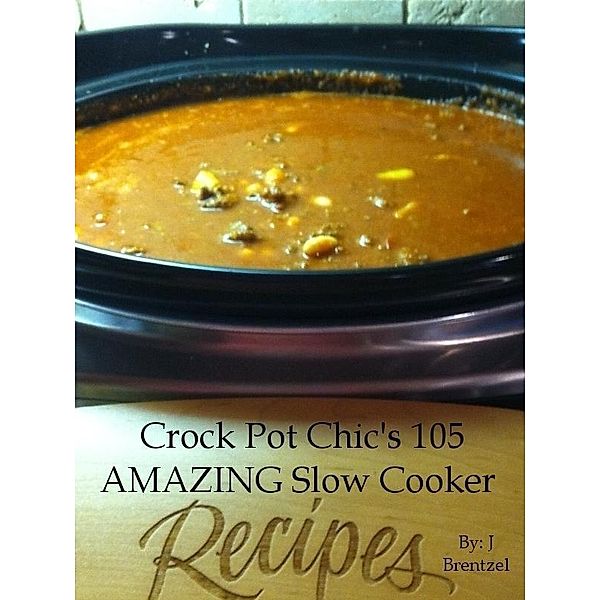 Crock Pot Chic's 105 AMAZING Slow Cooker Recipes / J Brentzel, J. Brentzel