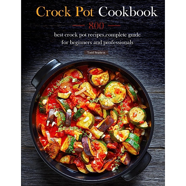 Crock Pot Cookbook : 800 best crock pot recipes,complete guide for beginners and professionals, Todd Stephens