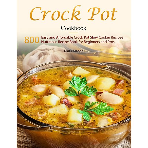 Crock Pot Cookbook : 800 Easy and Affordable Crock Pot Slow Cooker Recipes,Nutritious Recipe Book for Beginners and Pros, Mark Mason