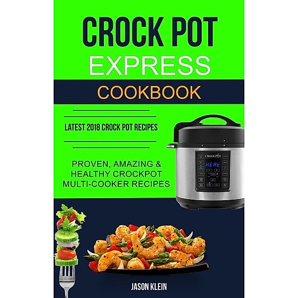 Crock Pot Express Cookbook: Proven, Amazing & Healthy Crockpot Multi-cooker Recipes (Latest 2018 Crock Pot Recipes), Jason Klein