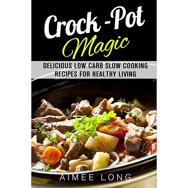 Crock-Pot Magic: Delicious Low Carb Slow Cooking Recipes for Healthy Living / Slow Cooking, Aimee Long