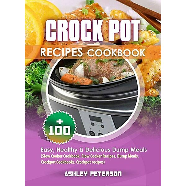 Crock Pot Recipes Cookbook: 100+ Easy, Healthy & Delicious Dump Meals (Slow Cooker Cookbook, Slow Cooker Recipes, Dump Meals, Crockpot Cookbooks, Crockpot Recipes), Ashley Peterson