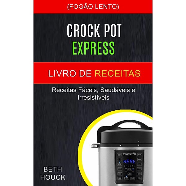 Crockpot Express Livro de receitas: Receitas faceis, saudaveis e irresistiveis (Fogao Lento), Beth Houck