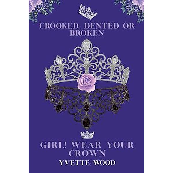 Crooked, Dented or Broken. Girl! Wear your Crown, Yvette Wood