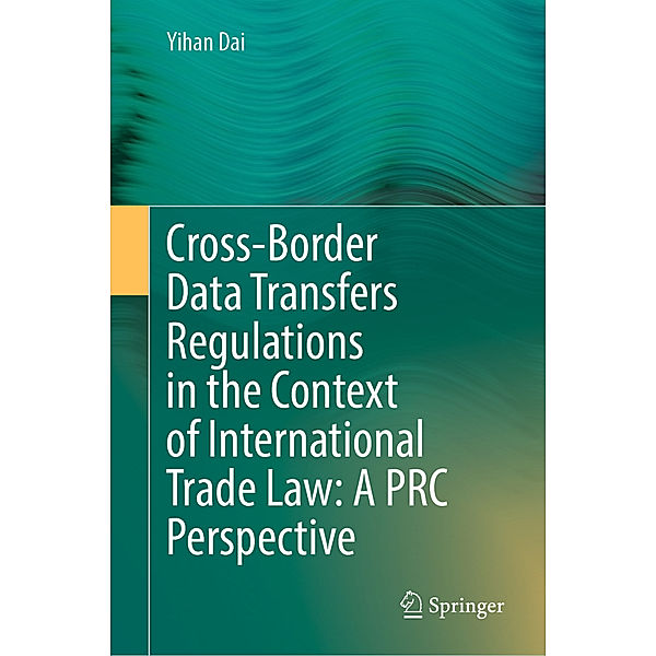 Cross-Border Data Transfers Regulations in the Context of International Trade Law: A PRC Perspective, Yihan Dai