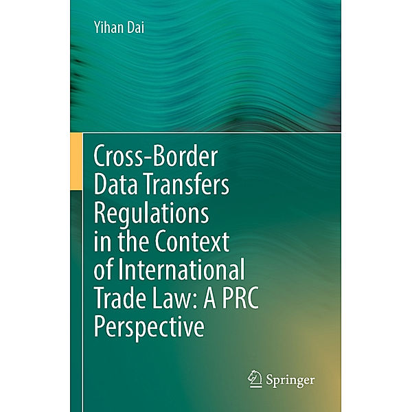 Cross-Border Data Transfers Regulations in the Context of International Trade Law: A PRC Perspective, Yihan Dai