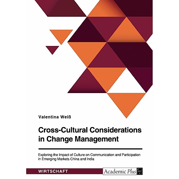 Cross-Cultural Considerations in Change Management. Exploring the Impact of Culture on Communication and Participation in Emerging Markets China and India, Valentina Weiß