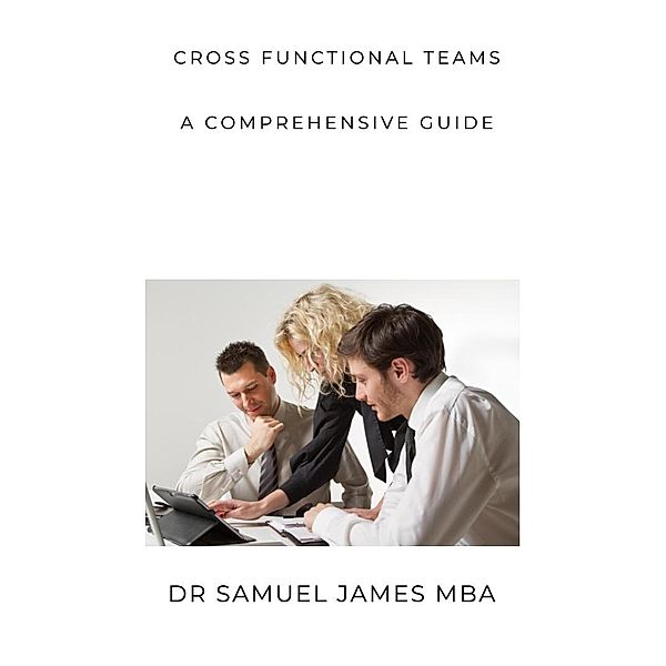 Cross Functional Teams : A  Comprehensive Guide, Samuel James