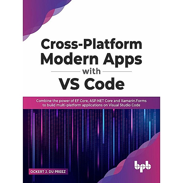 Cross-Platform Modern Apps with VS Code: Combine the power of EF Core, ASP.NET Core and Xamarin.Forms to Build Multi-platform Applications On Visual Studio Code, Ockert J. Du Preez