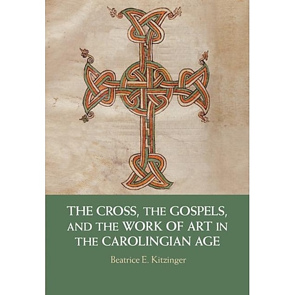 Cross, the Gospels, and the Work of Art in the Carolingian Age, Beatrice E. Kitzinger