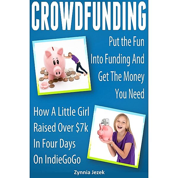 Crowdfunding: Put the Fun Into Funding And Get The Money You Need: How A Little Girl Raised Over $7k In Four Days On IndieGoGo, Zynnia Jezek