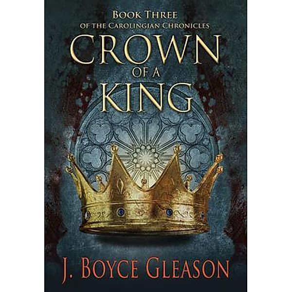 Crown of a King, Book Three of The Carolingian Chronicles, J. Boyce Gleason