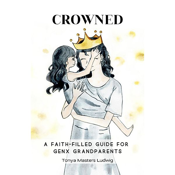 Crowned: A Faith-Filled Guide for GenX Grandparents, Tonya Masters Ludwig