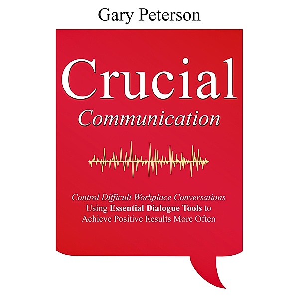 Crucial Communication: Control Difficult Workplace Conversations Using Essential Dialogue Tools to Achieve Positive Results More Often, Gary Peterson