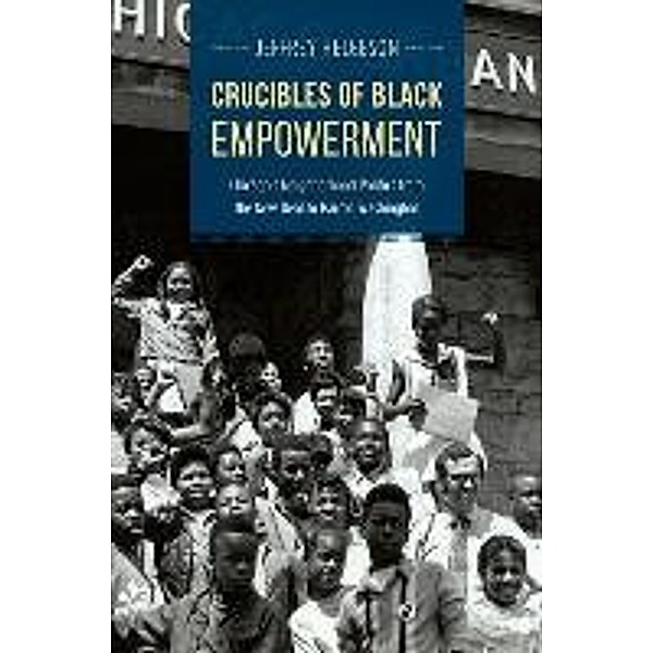 Crucibles of Black Empowerment: Chicago's Neighborhood Politics from the New Deal to Harold Washington, Jeffrey Helgeson