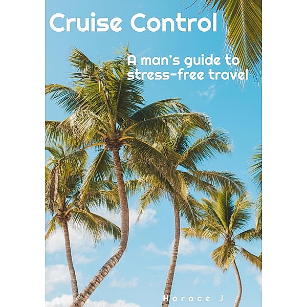 Cruise Control  A Man's Guide to Stress-Free Travel (The Guide, #1) / The Guide, Horace J