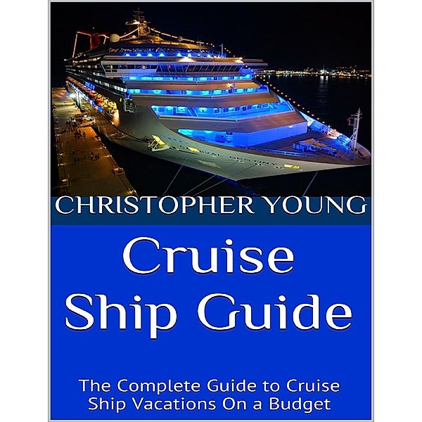 Cruise Ship Guide: The Complete Guide to Cruise Ship Vacations On a Budget, Christopher Young