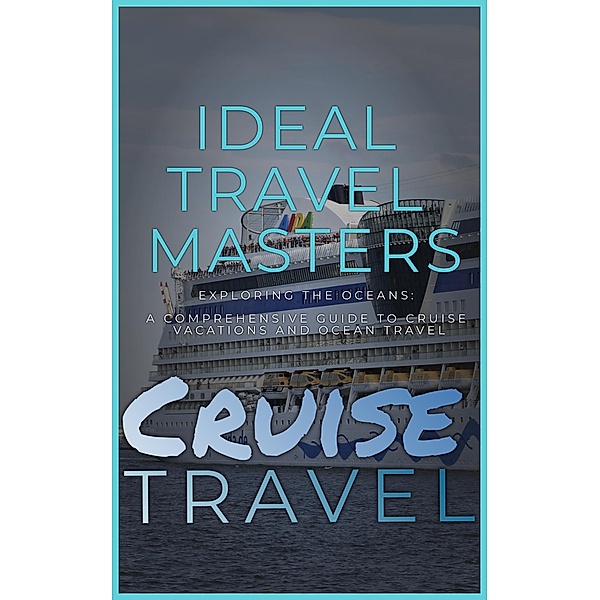 Cruise Travel: Exploring the Oceans - A Comprehensive Guide to Cruise Vacations and Ocean Travel, Ideal Travel Masters