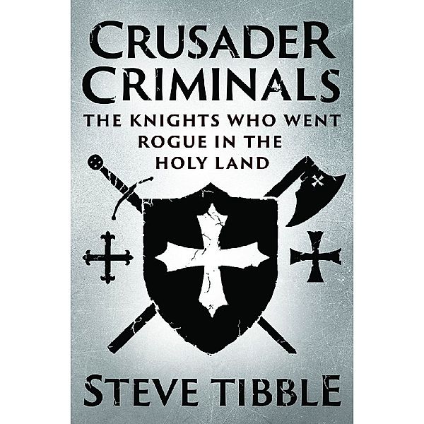 Crusader Criminals - The Story of the Medieval Knights who became Bandits and Pirates in the Holy Land, Steve Tibble