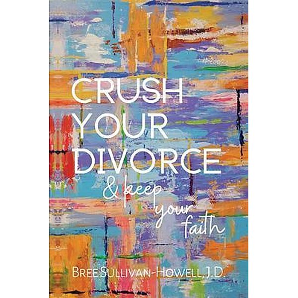 Crush Your Divorce & Keep Your Faith, Bree Sullivan-Howell