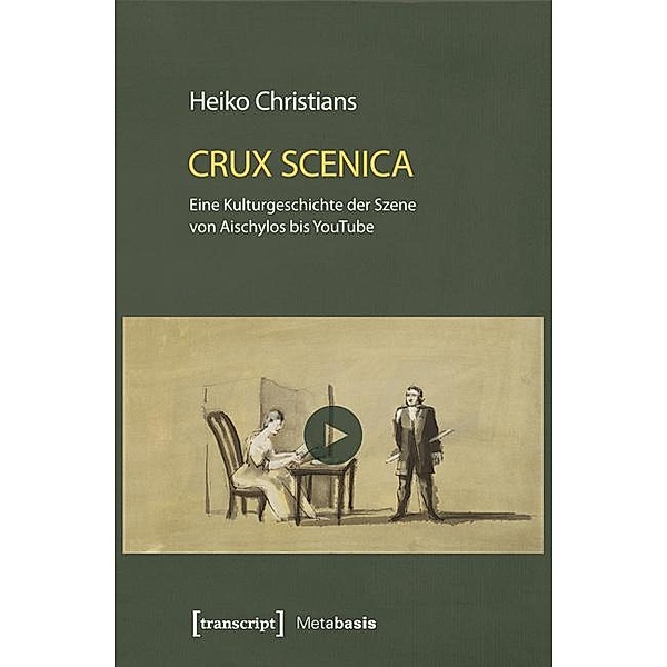 Crux Scenica - Eine Kulturgeschichte der Szene von Aischylos bis YouTube / Metabasis - Transkriptionen zwischen Literaturen, Künsten und Medien Bd.18, Heiko Christians