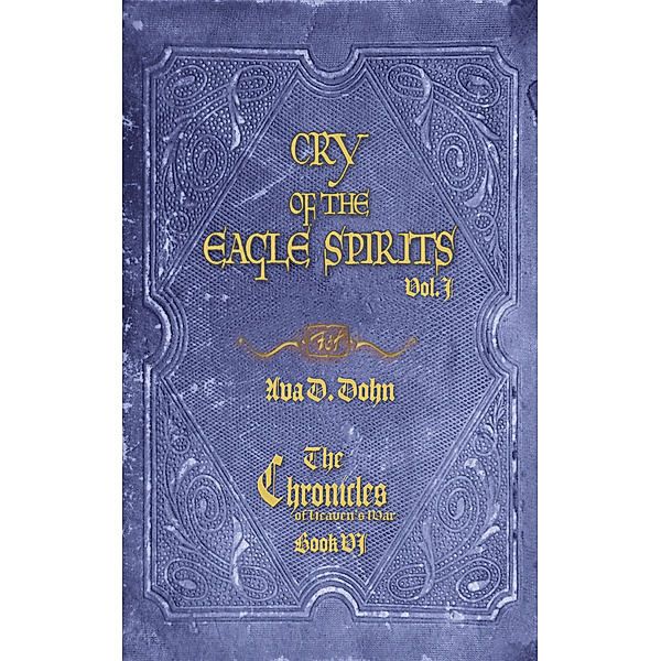 Cry of the Eagle Spirits, Vol. I; The Chronicles of Heaven's War, Book VI, Ava D. Dohn