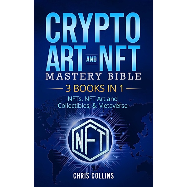 Crypto Art & NFT Mastery Bible - 3 BOOKS IN 1 - NFTs, NFT Art and Collectibles, & Metaverse, Chris Collins