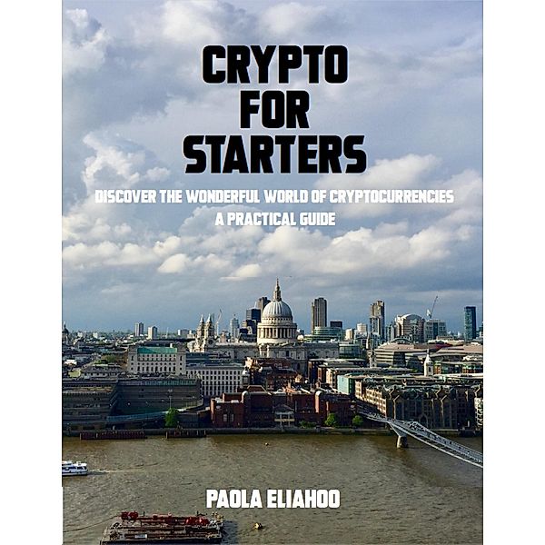 Crypto for Starters: Discover the Wonderful World of Cryptocurrencies a Practical Guide, Paola Eliahoo