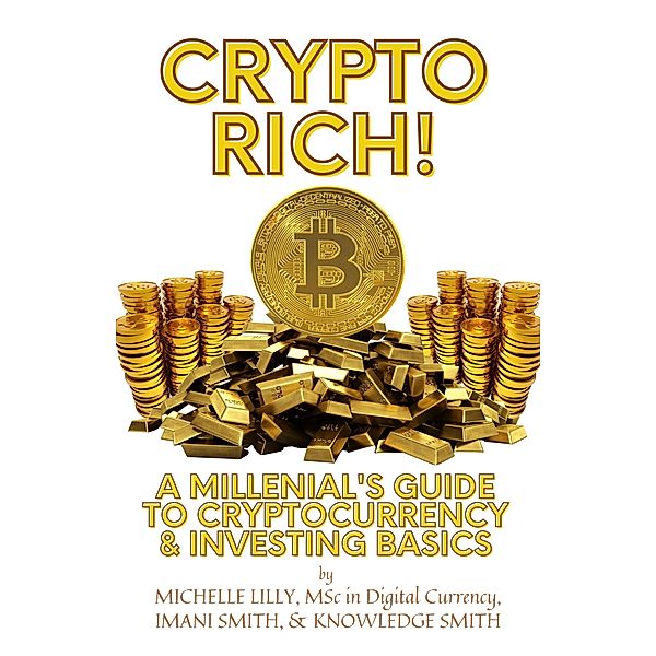 Crypto Rich! A Millenial's Guide to Cryptocurrency & Investing Basics, Michelle Lilly, Imani Smith, Knowledge Smith