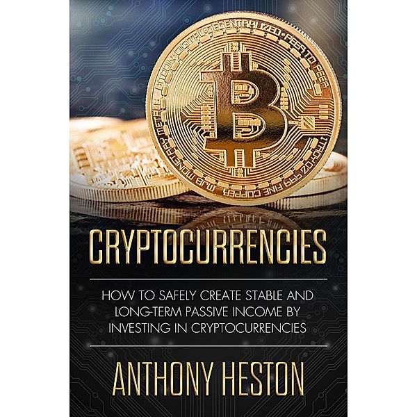 Cryptocurrencies: How to Safely Create Stable and Long-term Passive Income by Investing in Cryptocurrencies (Cryptocurrency Revolution, #1) / Cryptocurrency Revolution, Anthony Heston