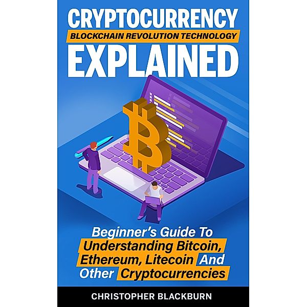 Cryptocurrency Blockchain Revolution Technology Explained: Beginner's Guide To Understanding Bitcoin, Ethereum, Litecoin And Other Cryptocurrencies, Christopher Blackburn