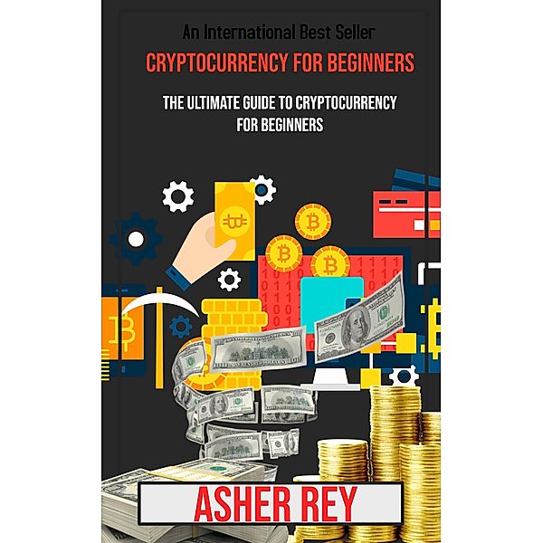 Cryptocurrency for Beginners: The Ultimate Guide to Cryptocurrency for Beginners, Asher Rey