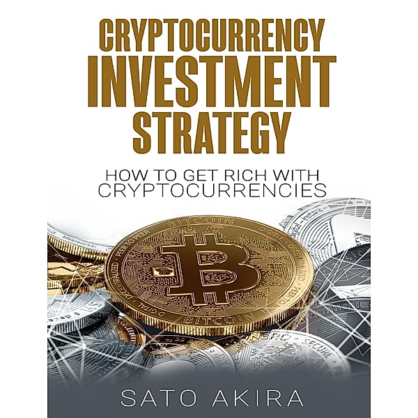 Cryptocurrency Investment Strategy:How to Get Rich With Cryptocurrencies, Sato Akira