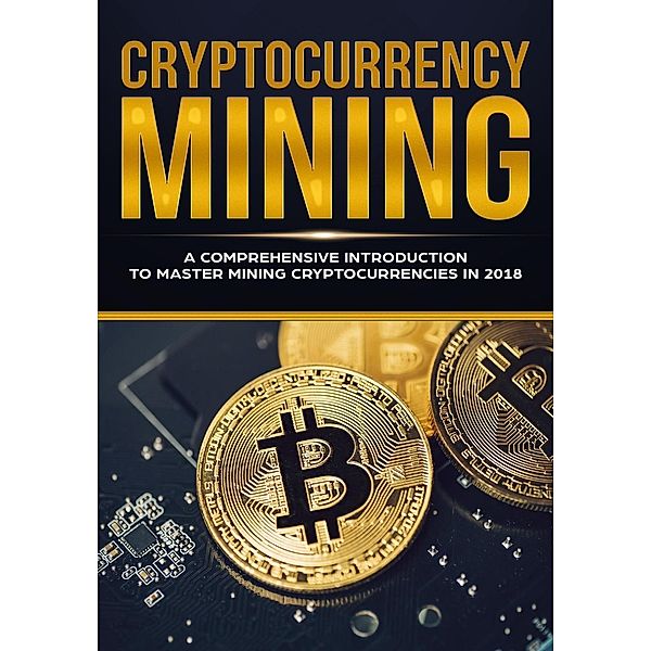 Cryptocurrency Mining - A Comprehensive Introduction To Master Mining Cryptocurrencies in 2018, Jeffrey Miller