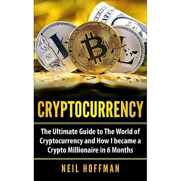 Cryptocurrency: The Ultimate Guide to The World of Cryptocurrency and How I Became a Crypto Millionaire in 6 Months, Neil Hoffman